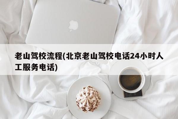老山驾校流程(北京老山驾校电话24小时人工服务电话)
