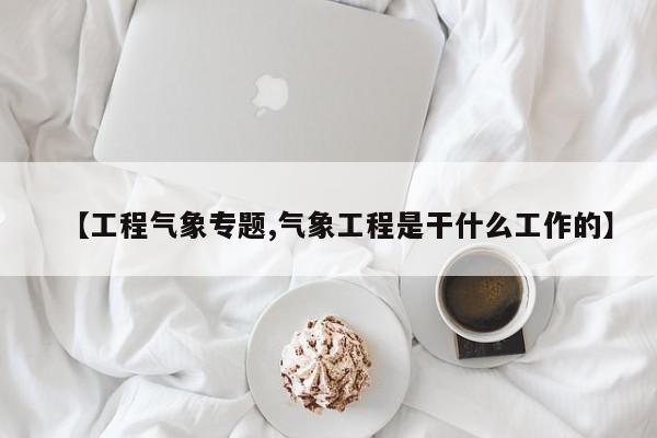 【工程气象专题,气象工程是干什么工作的】