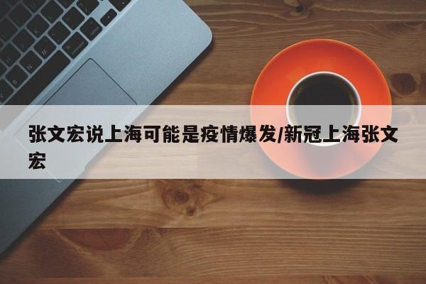 张文宏说上海可能是疫情爆发/新冠上海张文宏
