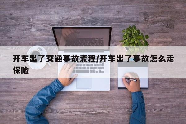 开车出了交通事故流程/开车出了事故怎么走保险