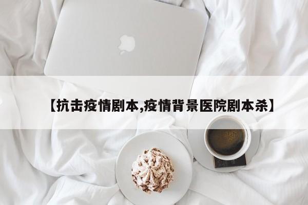 【抗击疫情剧本,疫情背景医院剧本杀】