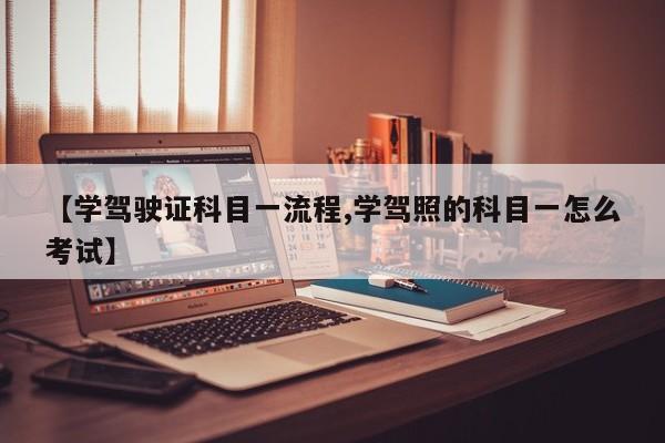 【学驾驶证科目一流程,学驾照的科目一怎么考试】
