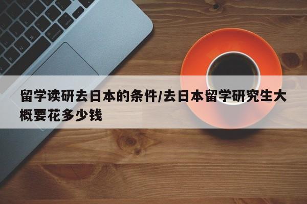 留学读研去日本的条件/去日本留学研究生大概要花多少钱