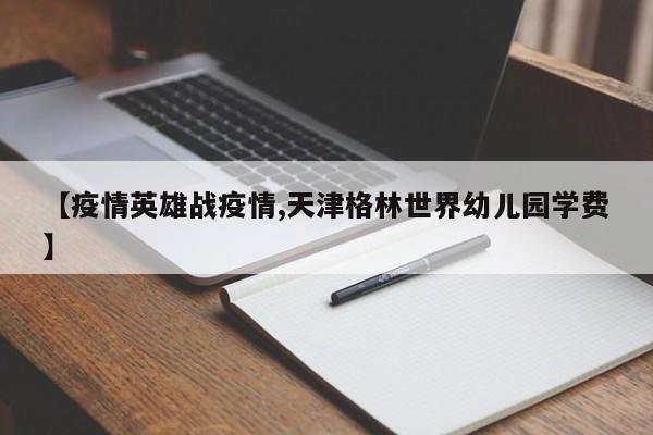 【疫情英雄战疫情,天津格林世界幼儿园学费】