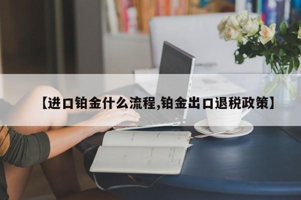 【进口铂金什么流程,铂金出口退税政策】