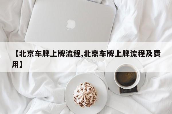 【北京车牌上牌流程,北京车牌上牌流程及费用】