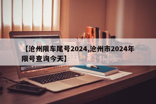 【沧州限车尾号2024,沧州市2024年限号查询今天】