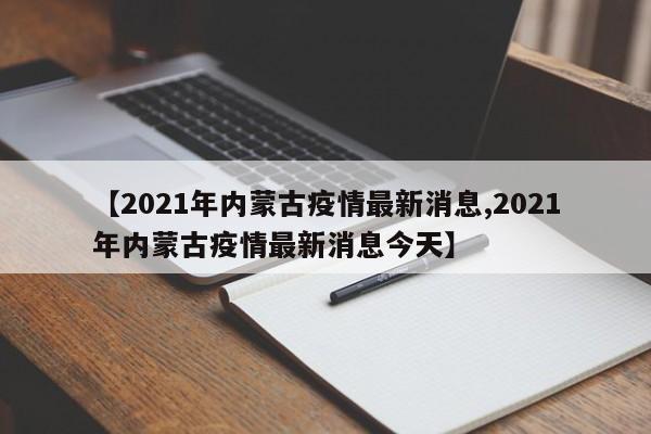 【2021年内蒙古疫情最新消息,2021年内蒙古疫情最新消息今天】