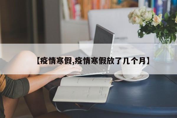 【疫情寒假,疫情寒假放了几个月】
