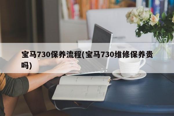 宝马730保养流程(宝马730维修保养贵吗)