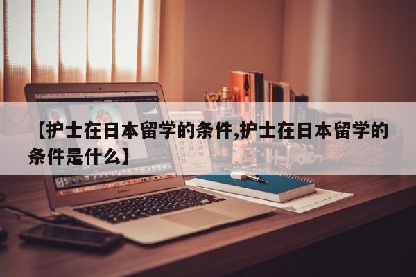 【护士在日本留学的条件,护士在日本留学的条件是什么】