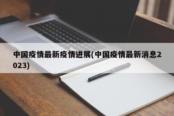 中国疫情最新疫情进展(中国疫情最新消息2023)