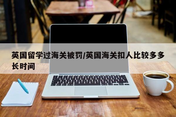 英国留学过海关被罚/英国海关扣人比较多多长时间