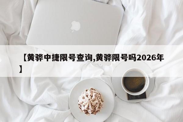 【黄骅中捷限号查询,黄骅限号吗2026年】