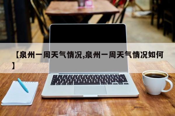 【泉州一周天气情况,泉州一周天气情况如何】