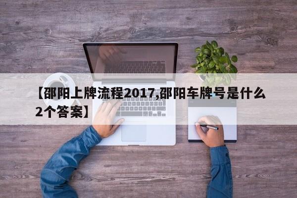 【邵阳上牌流程2017,邵阳车牌号是什么 2个答案】
