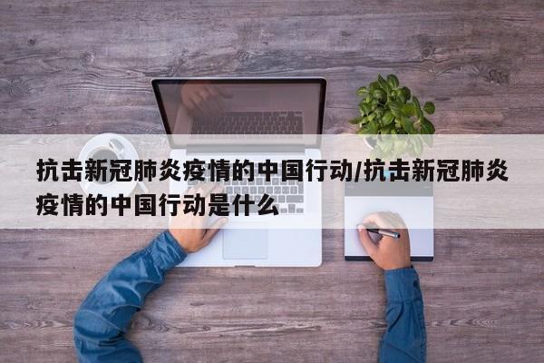 抗击新冠肺炎疫情的中国行动/抗击新冠肺炎疫情的中国行动是什么
