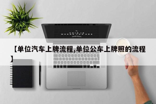 【单位汽车上牌流程,单位公车上牌照的流程】