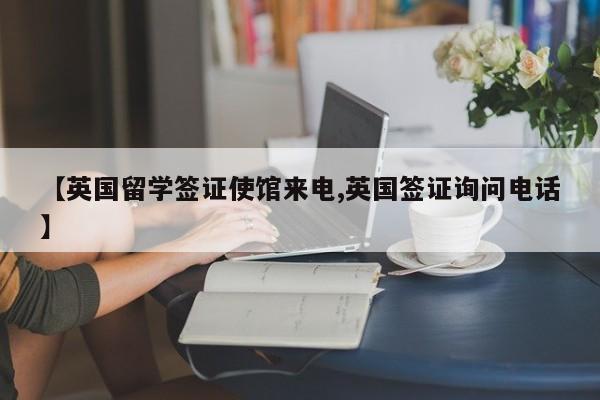 【英国留学签证使馆来电,英国签证询问电话】