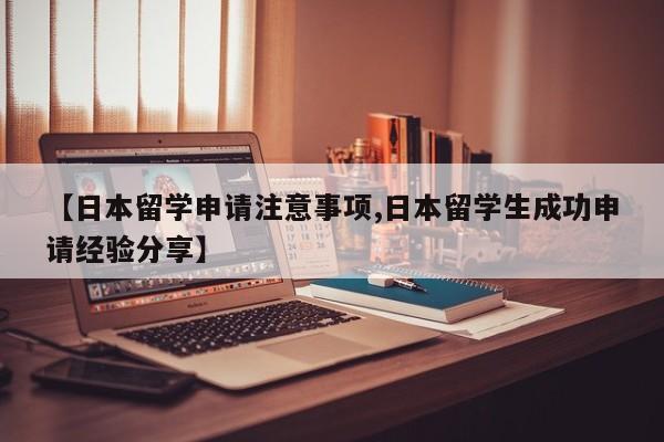【日本留学申请注意事项,日本留学生成功申请经验分享】