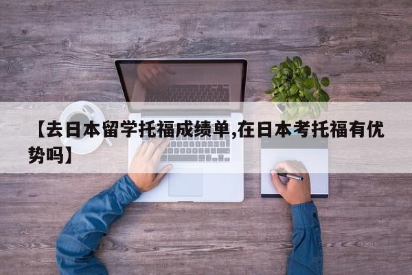 【去日本留学托福成绩单,在日本考托福有优势吗】