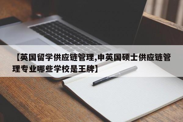 【英国留学供应链管理,申英国硕士供应链管理专业哪些学校是王牌】