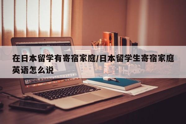 在日本留学有寄宿家庭/日本留学生寄宿家庭英语怎么说