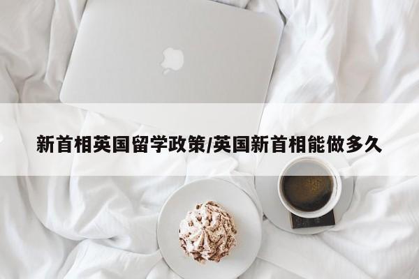 新首相英国留学政策/英国新首相能做多久