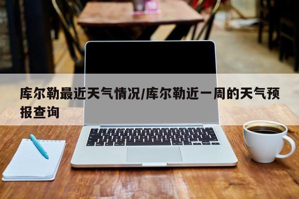 库尔勒最近天气情况/库尔勒近一周的天气预报查询
