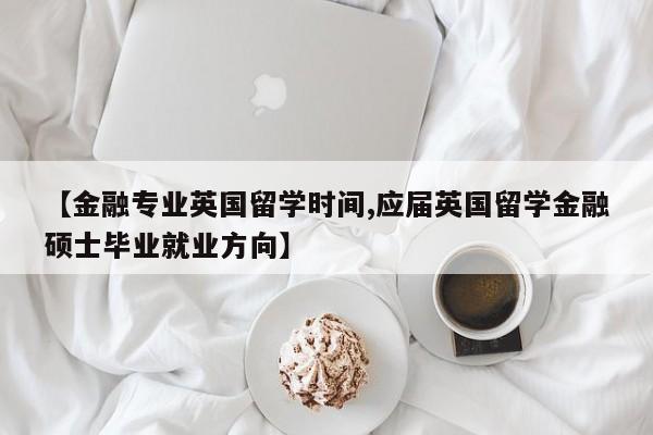【金融专业英国留学时间,应届英国留学金融硕士毕业就业方向】