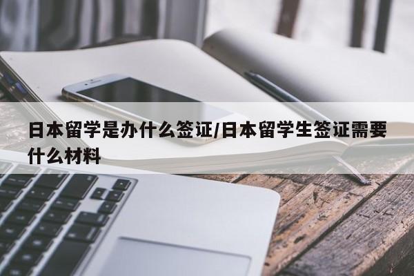 日本留学是办什么签证/日本留学生签证需要什么材料