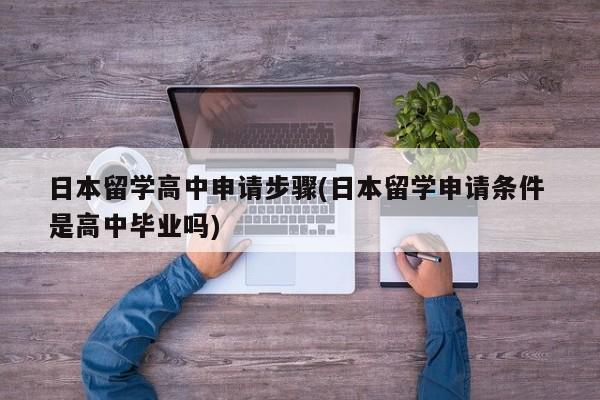 日本留学高中申请步骤(日本留学申请条件 是高中毕业吗)