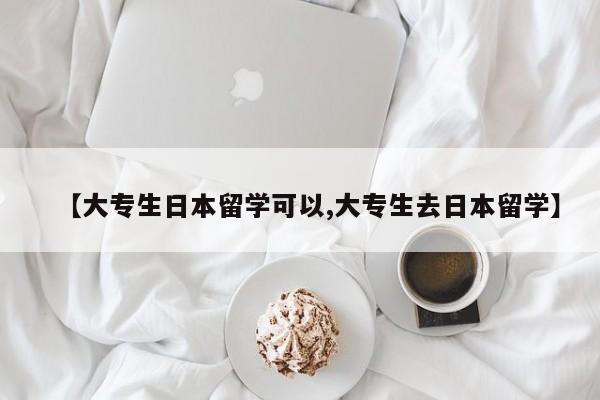【大专生日本留学可以,大专生去日本留学】