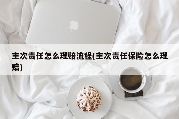 主次责任怎么理赔流程(主次责任保险怎么理赔)