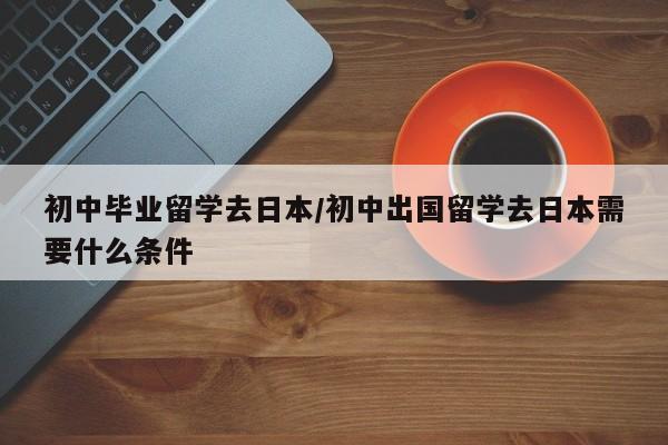 初中毕业留学去日本/初中出国留学去日本需要什么条件