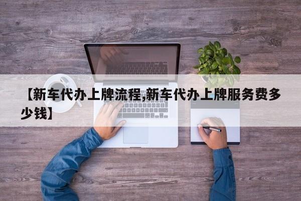 【新车代办上牌流程,新车代办上牌服务费多少钱】