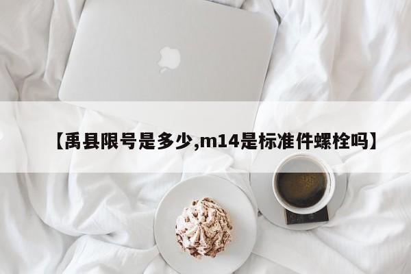 【禹县限号是多少,m14是标准件螺栓吗】