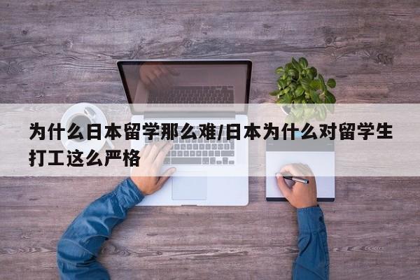 为什么日本留学那么难/日本为什么对留学生打工这么严格