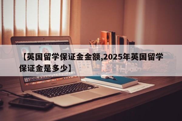 【英国留学保证金金额,2025年英国留学保证金是多少】