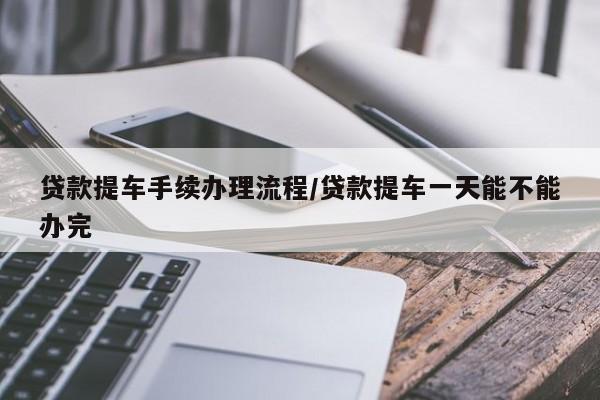 贷款提车手续办理流程/贷款提车一天能不能办完