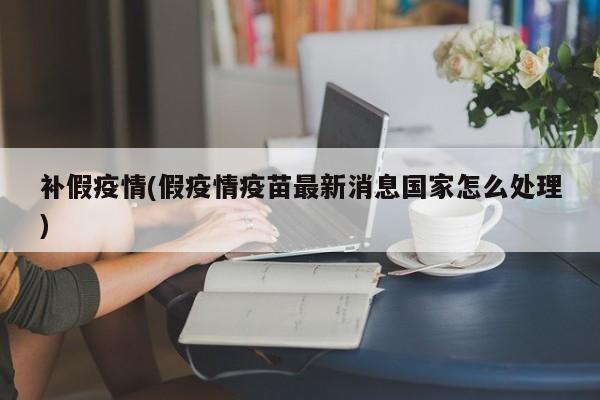 补假疫情(假疫情疫苗最新消息国家怎么处理)