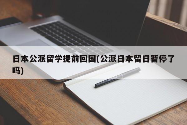 日本公派留学提前回国(公派日本留日暂停了吗)