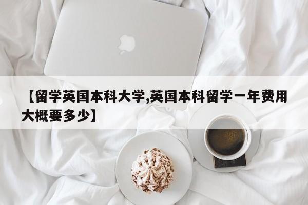 【留学英国本科大学,英国本科留学一年费用大概要多少】
