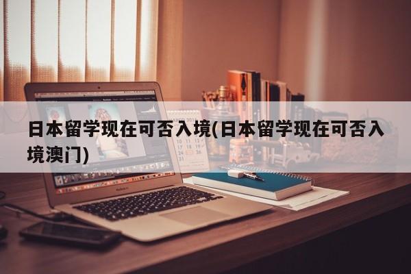 日本留学现在可否入境(日本留学现在可否入境澳门)