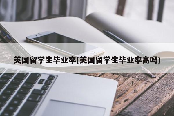 英国留学生毕业率(英国留学生毕业率高吗)