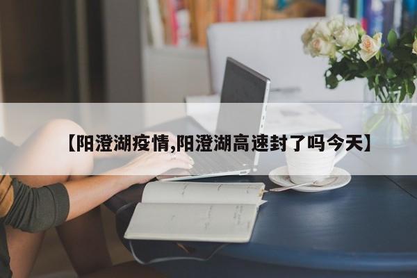 【阳澄湖疫情,阳澄湖高速封了吗今天】