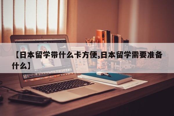 【日本留学带什么卡方便,日本留学需要准备什么】