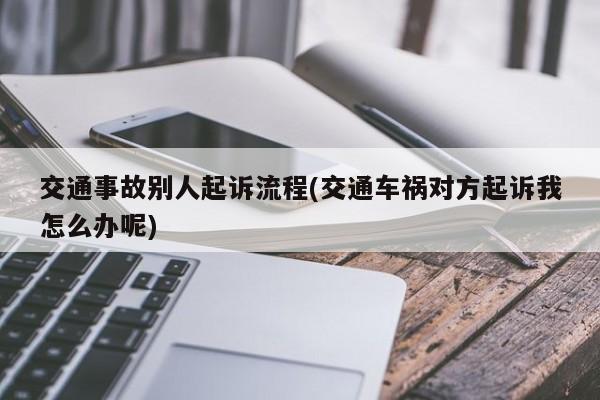 交通事故别人起诉流程(交通车祸对方起诉我怎么办呢)