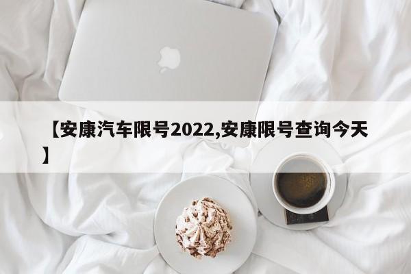 【安康汽车限号2022,安康限号查询今天】