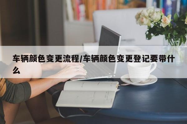 车辆颜色变更流程/车辆颜色变更登记要带什么